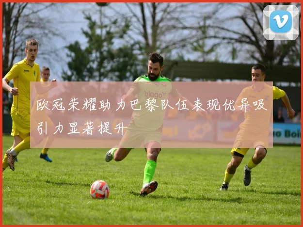 欧冠荣耀助力巴黎队伍表现优异吸引力显著提升