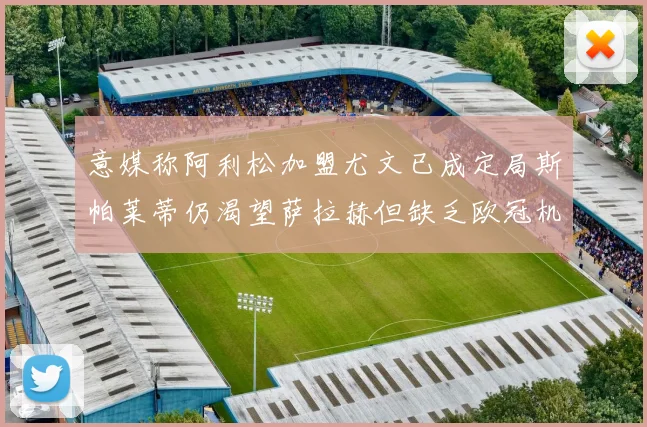 意媒称阿利松加盟尤文已成定局斯帕莱蒂仍渴望萨拉赫但缺乏欧冠机会