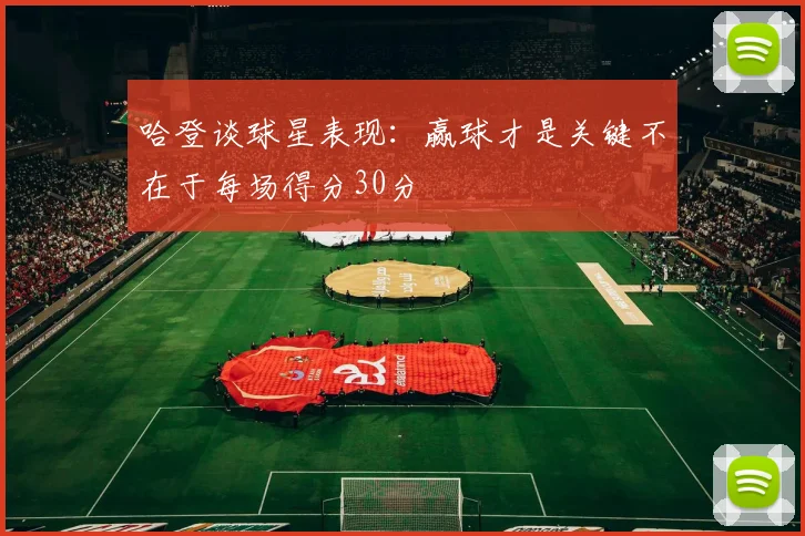 哈登谈球星表现：赢球才是关键不在于每场得分30分