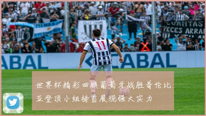 世界杯精彩回顾葡萄牙战胜哥伦比亚登顶小组榜首展现强大实力