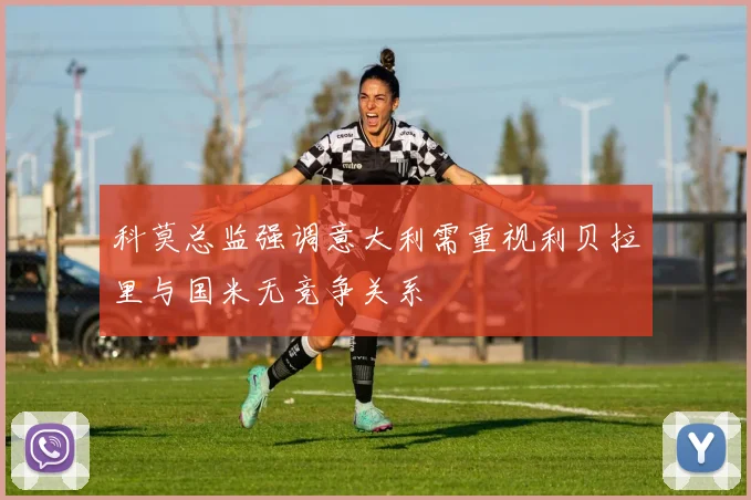 科莫总监强调意大利需重视利贝拉里与国米无竞争关系