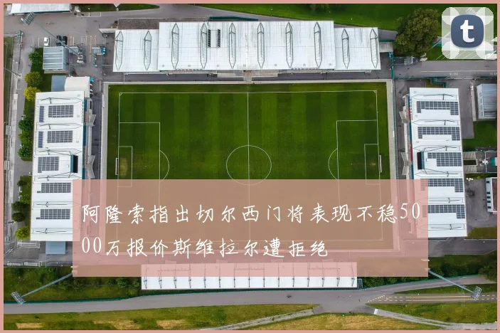 阿隆索指出切尔西门将表现不稳5000万报价斯维拉尔遭拒绝