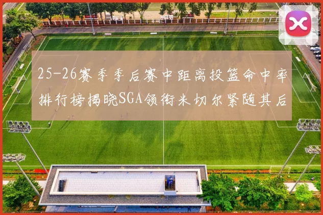 25-26赛季季后赛中距离投篮命中率排行榜揭晓SGA领衔米切尔紧随其后哈登位列第五