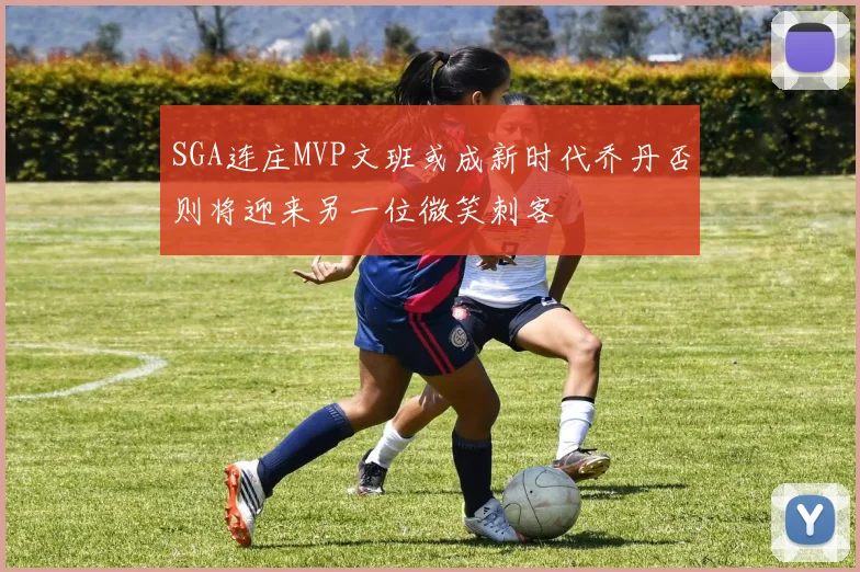 SGA连庄MVP文班或成新时代乔丹否则将迎来另一位微笑刺客