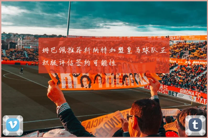 姆巴佩推荐科纳特加盟皇马球队正积极评估签约可能性