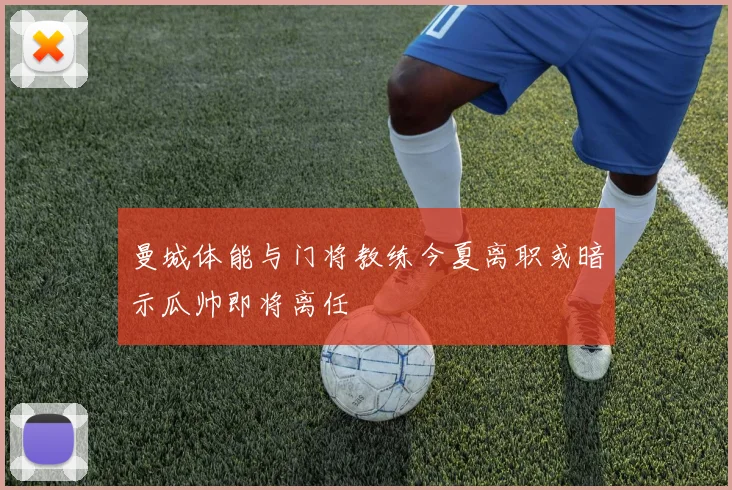 曼城体能与门将教练今夏离职或暗示瓜帅即将离任