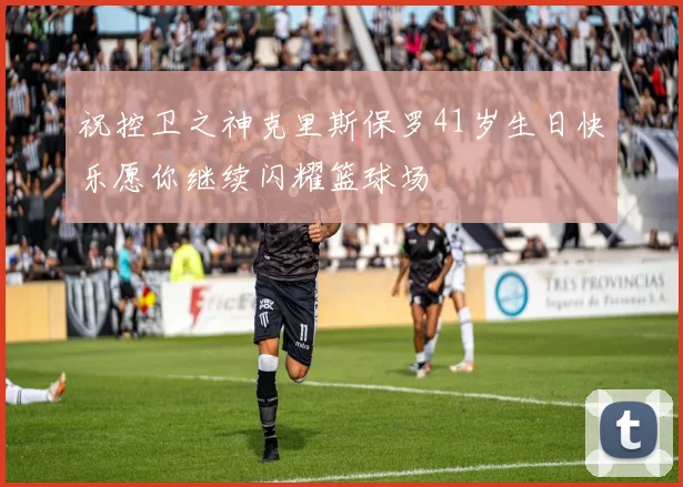 祝控卫之神克里斯保罗41岁生日快乐愿你继续闪耀篮球场