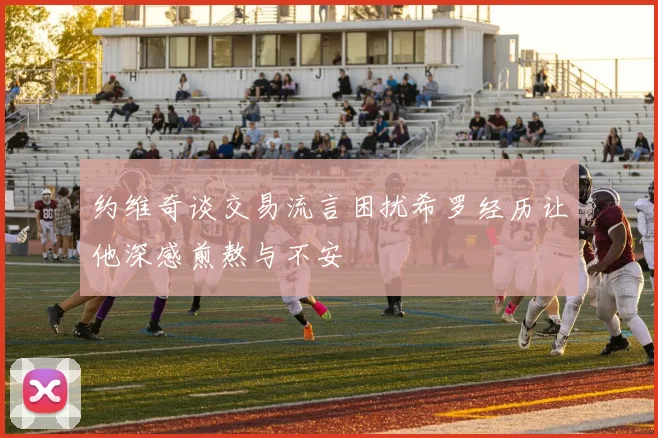 约维奇谈交易流言困扰希罗经历让他深感煎熬与不安