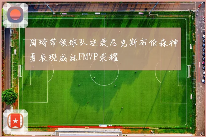 周琦带领球队逆袭尼克斯布伦森神勇表现成就FMVP荣耀