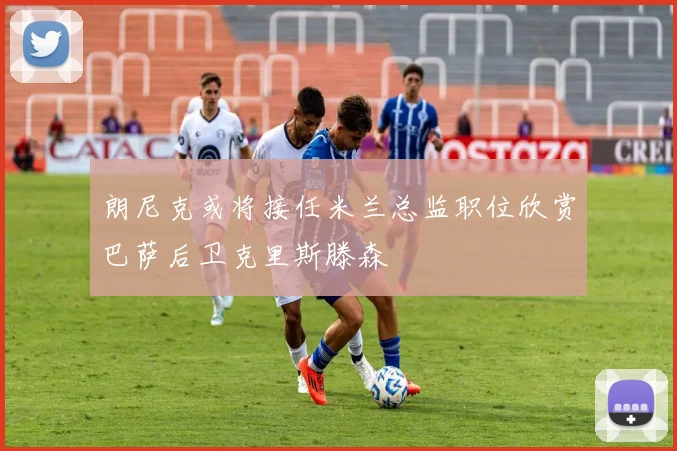 朗尼克或将接任米兰总监职位欣赏巴萨后卫克里斯滕森