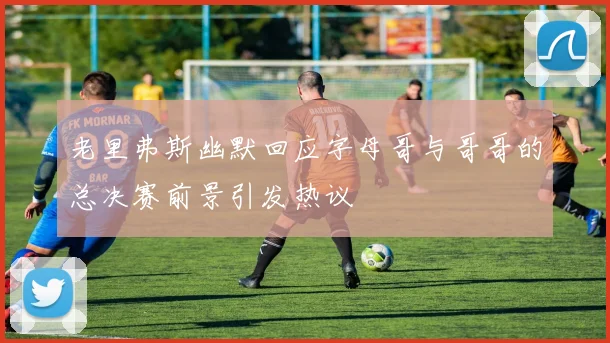 老里弗斯幽默回应字母哥与哥哥的总决赛前景引发热议