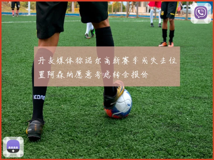 丹麦媒体称诺尔高新赛季或失去位置阿森纳愿意考虑转会报价
