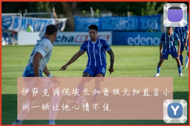 伊萨克调侃埃兰加晋级无知直言小训一顿让他心情不佳