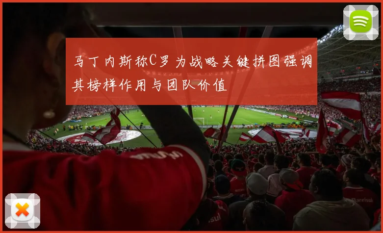 马丁内斯称C罗为战略关键拼图强调其榜样作用与团队价值