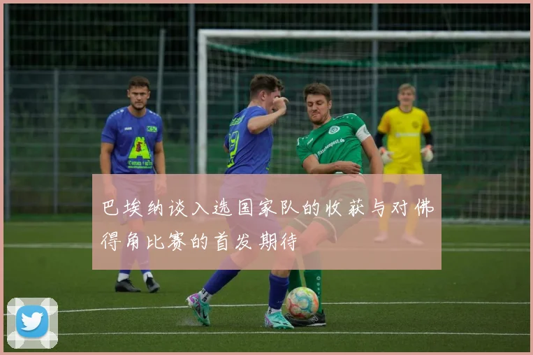 巴埃纳谈入选国家队的收获与对佛得角比赛的首发期待