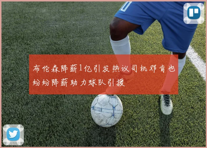 布伦森降薪1亿引发热议司机邓肯也纷纷降薪助力球队引援