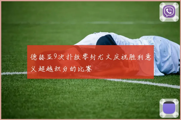 德赫亚9次扑救零封尤文庆祝胜利意义超越积分的比赛
