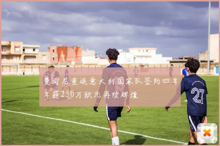 曼奇尼重返意大利国家队签约四年年薪250万欧元再续辉煌