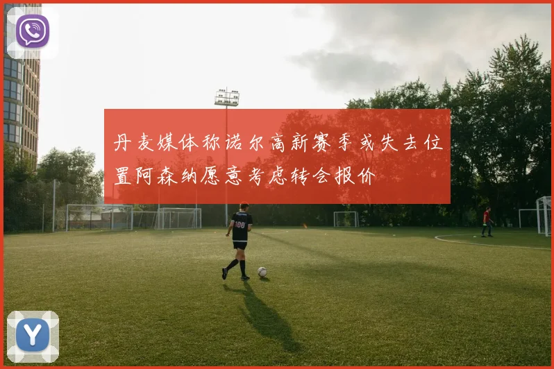 丹麦媒体称诺尔高新赛季或失去位置阿森纳愿意考虑转会报价