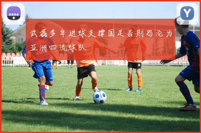 武磊多年进球支撑国足否则恐沦为亚洲四流球队