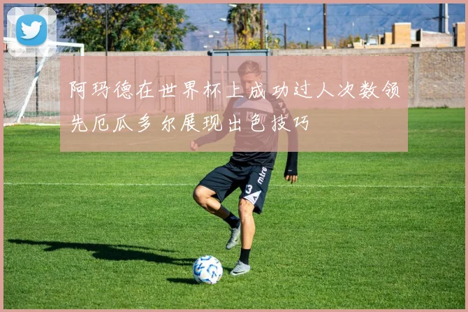 阿玛德在世界杯上成功过人次数领先厄瓜多尔展现出色技巧