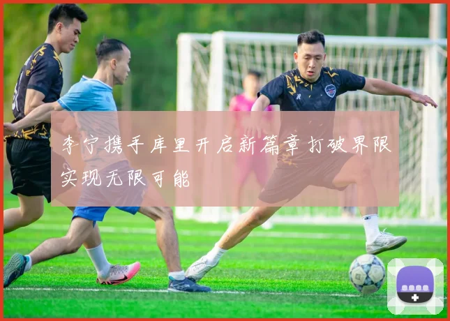 李宁携手库里开启新篇章打破界限实现无限可能
