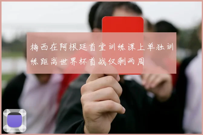 梅西在阿根廷首堂训练课上单独训练距离世界杯首战仅剩两周