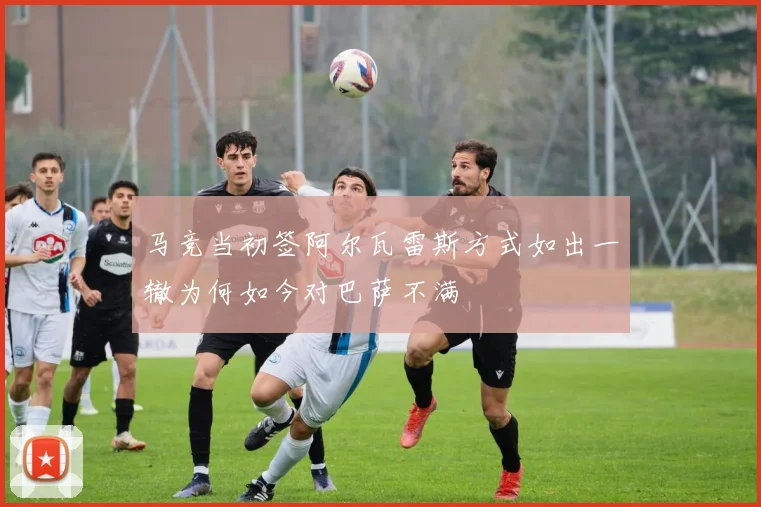 马竞当初签阿尔瓦雷斯方式如出一辙为何如今对巴萨不满