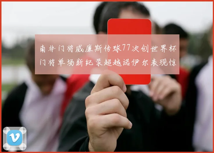 南非门将威廉斯传球77次创世界杯门将单场新纪录超越诺伊尔表现惊艳