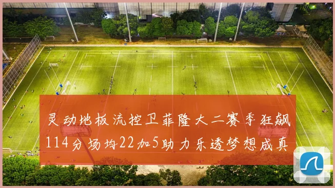 灵动地板流控卫菲隆大二赛季狂飙114分场均22加5助力乐透梦想成真