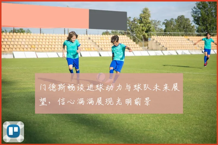 门德斯畅谈进球动力与球队未来展望，信心满满展现光明前景