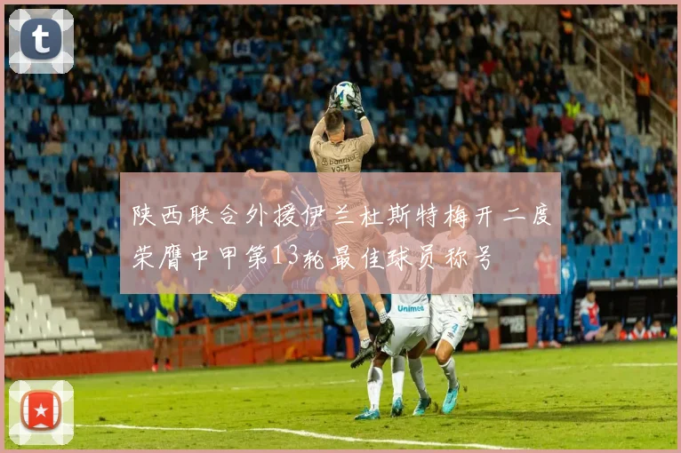 陕西联合外援伊兰杜斯特梅开二度荣膺中甲第13轮最佳球员称号