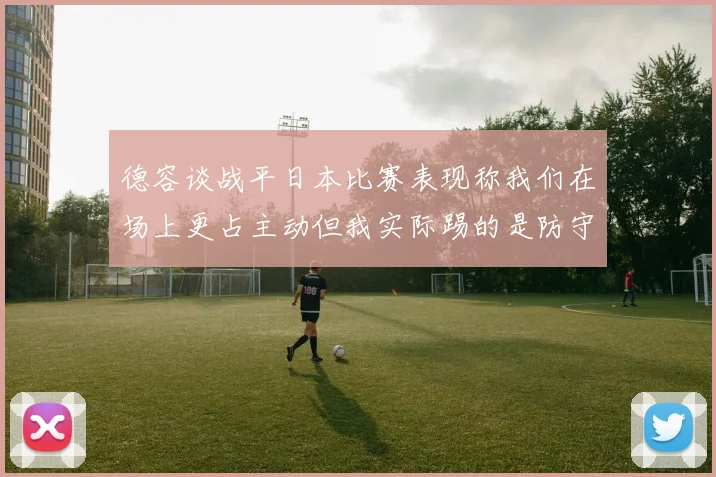 德容谈战平日本比赛表现称我们在场上更占主动但我实际踢的是防守位置