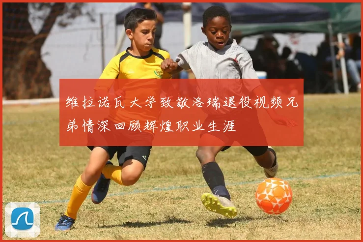 维拉诺瓦大学致敬洛瑞退役视频兄弟情深回顾辉煌职业生涯
