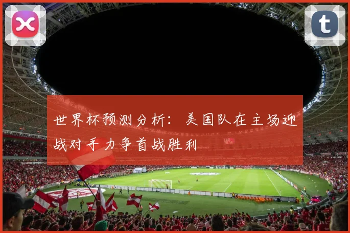 世界杯预测分析：美国队在主场迎战对手力争首战胜利