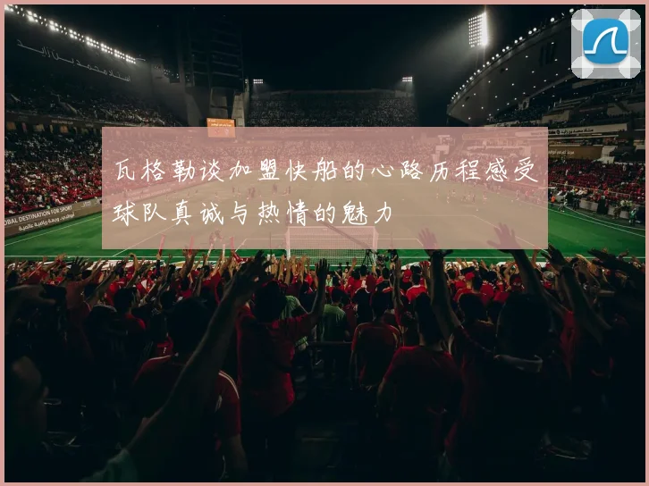 瓦格勒谈加盟快船的心路历程感受球队真诚与热情的魅力